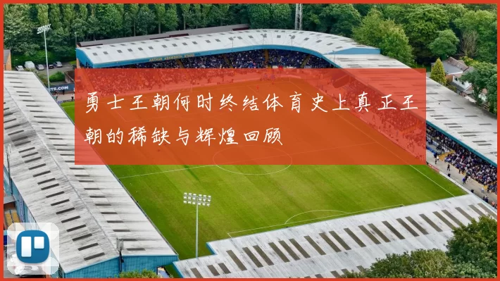 勇士王朝何时终结体育史上真正王朝的稀缺与辉煌回顾