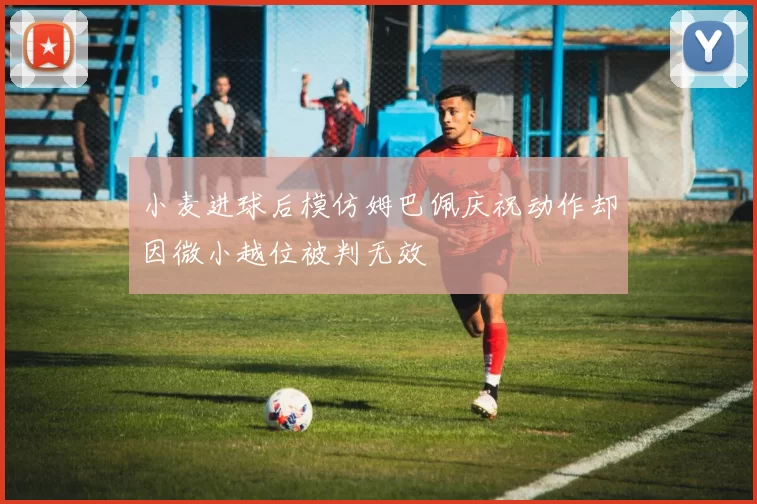小麦进球后模仿姆巴佩庆祝动作却因微小越位被判无效