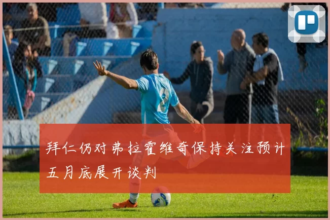 拜仁仍对弗拉霍维奇保持关注预计五月底展开谈判
