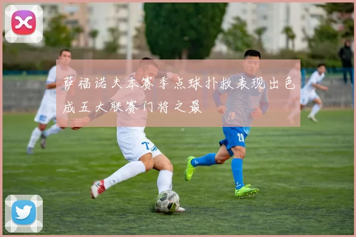 萨福诺夫本赛季点球扑救表现出色成五大联赛门将之最