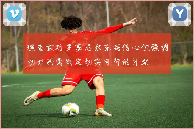 理查兹对罗塞尼尔充满信心但强调切尔西需制定切实可行的计划