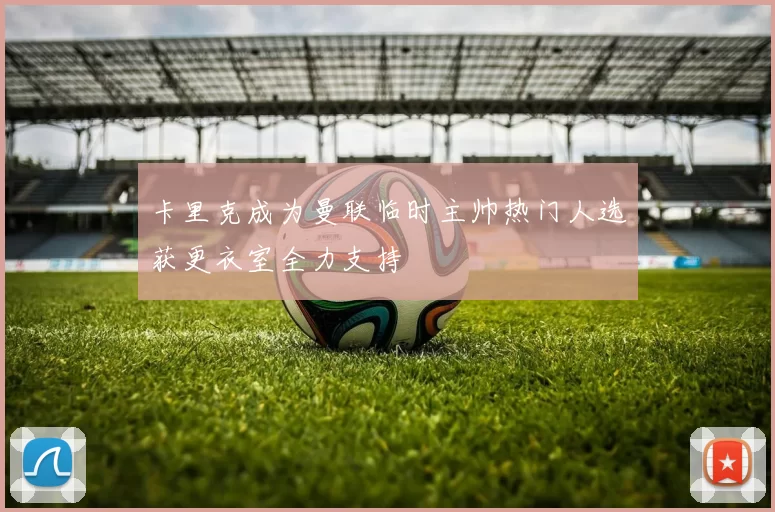 卡里克成为曼联临时主帅热门人选获更衣室全力支持