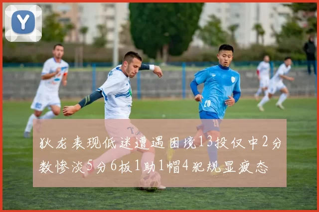狄龙表现低迷遭遇困境13投仅中2分数惨淡5分6板1助1帽4犯规显疲态