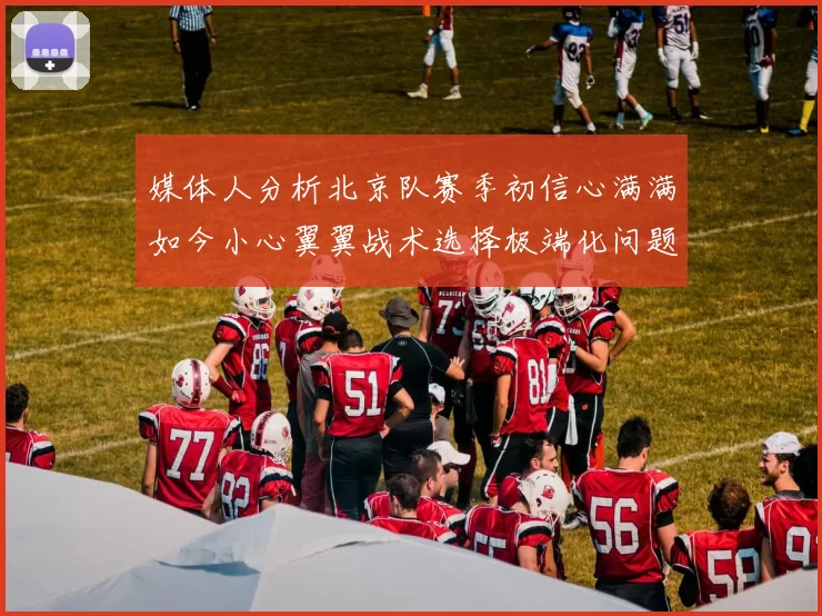 媒体人分析北京队赛季初信心满满如今小心翼翼战术选择极端化问题探讨